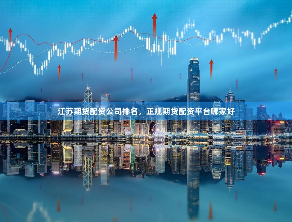 江苏期货配资公司排名，正规期货配资平台哪家好
