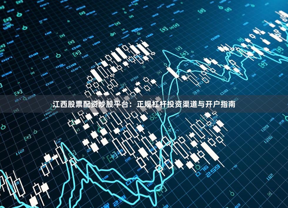 江西股票配资炒股平台：正规杠杆投资渠道与开户指南