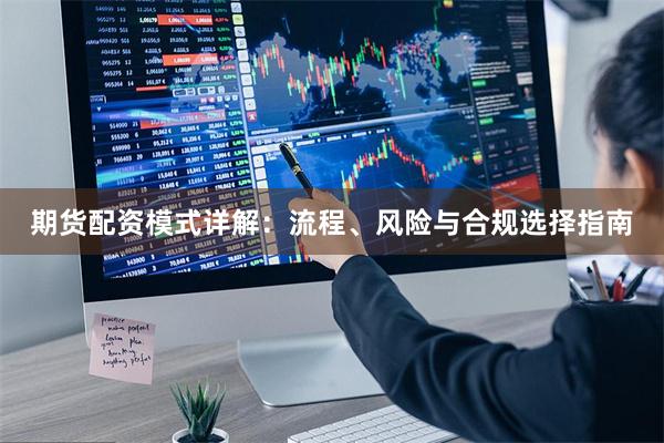 期货配资模式详解：流程、风险与合规选择指南