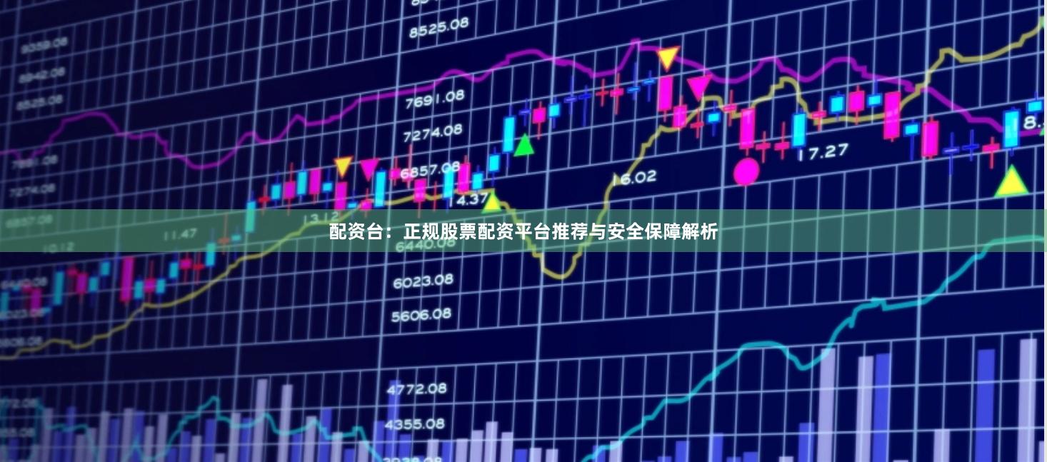 配资台：正规股票配资平台推荐与安全保障解析