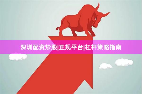深圳配资炒股|正规平台|杠杆策略指南