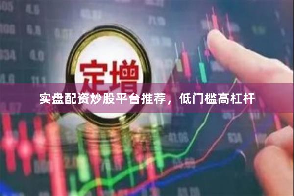 实盘配资炒股平台推荐，低门槛高杠杆