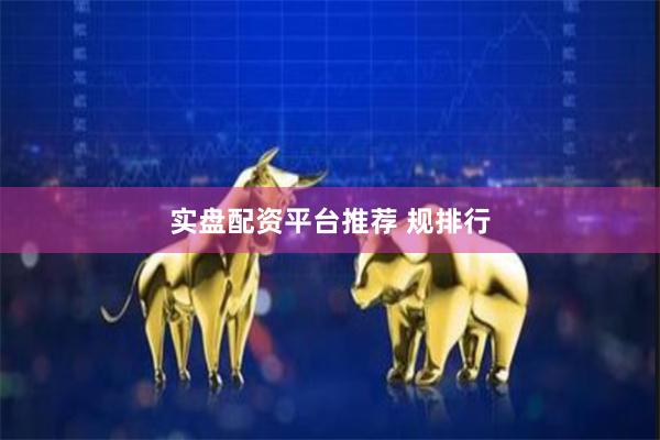 实盘配资平台推荐 规排行