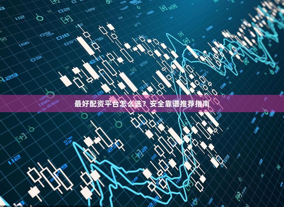 最好配资平台怎么选？安全靠谱推荐指南